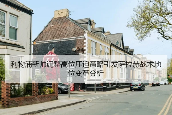 利物浦新帅调整高位压迫策略引发萨拉赫战术地位变革分析