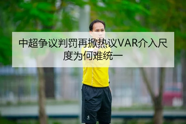中超争议判罚再掀热议VAR介入尺度为何难统一