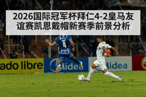 2026国际冠军杯拜仁4-2皇马友谊赛凯恩戴帽新赛季前景分析