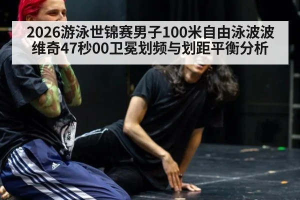 2026游泳世锦赛男子100米自由泳波波维奇47秒00卫冕划频与划距平衡分析