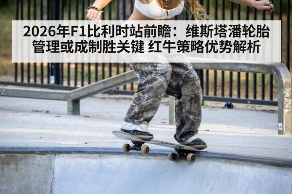 2026年F1比利时站前瞻：维斯塔潘轮胎管理或成制胜关键 红牛策略优势解析