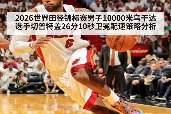 2026世界田径锦标赛男子10000米乌干达选手切普特盖26分10秒卫冕配速策略分析
