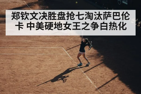 郑钦文决胜盘抢七淘汰萨巴伦卡 中美硬地女王之争白热化
