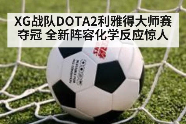 XG战队DOTA2利雅得大师赛夺冠 全新阵容化学反应惊人