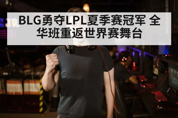 BLG勇夺LPL夏季赛冠军 全华班重返世界赛舞台