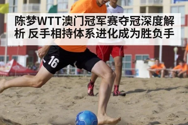 陈梦WTT澳门冠军赛夺冠深度解析 反手相持体系进化成为胜负手