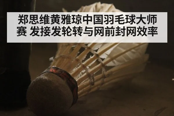 郑思维黄雅琼中国羽毛球大师赛 发接发轮转与网前封网效率
