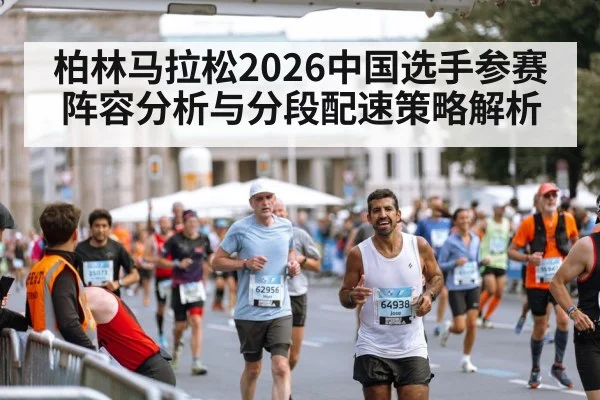 柏林马拉松2026中国选手参赛阵容分析与分段配速策略解析
