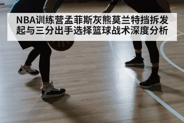 NBA训练营孟菲斯灰熊莫兰特挡拆发起与三分出手选择篮球战术深度分析