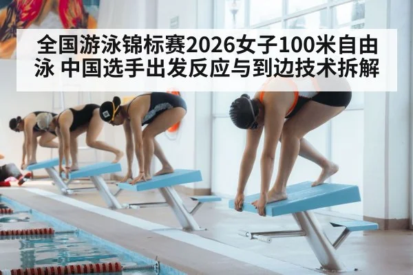 全国游泳锦标赛2026女子100米自由泳 中国选手出发反应与到边技术拆解