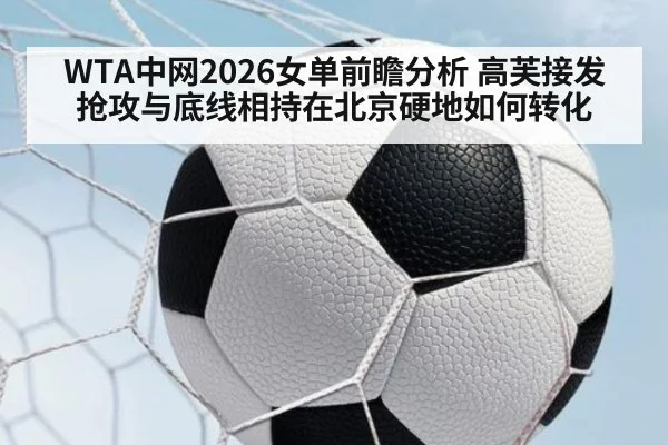 WTA中网2026女单前瞻分析 高芙接发抢攻与底线相持在北京硬地如何转化