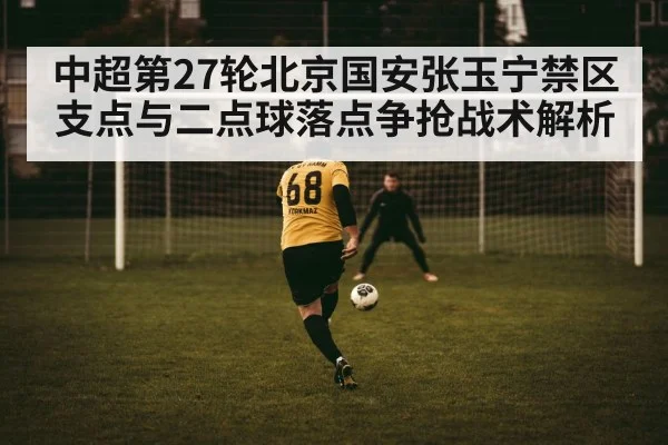 中超第27轮北京国安张玉宁禁区支点与二点球落点争抢战术解析