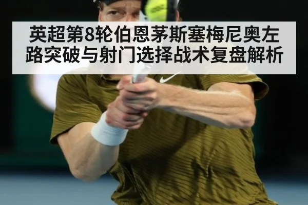 英超第8轮伯恩茅斯塞梅尼奥左路突破与射门选择战术复盘解析