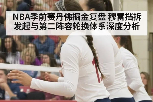 NBA季前赛丹佛掘金复盘 穆雷挡拆发起与第二阵容轮换体系深度分析