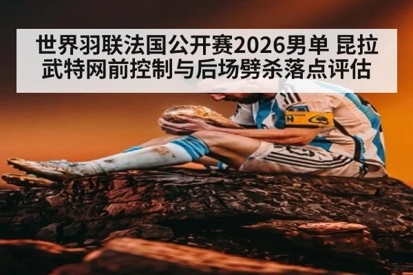 世界羽联法国公开赛2026男单 昆拉武特网前控制与后场劈杀落点评估