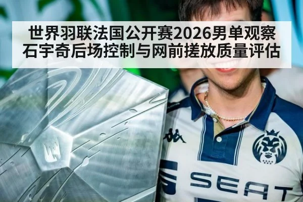 世界羽联法国公开赛2026男单观察 石宇奇后场控制与网前搓放质量评估