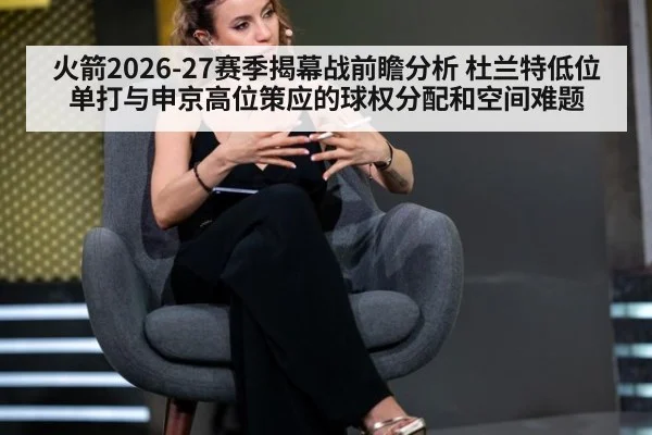 火箭2026-27赛季揭幕战前瞻分析 杜兰特低位单打与申京高位策应的球权分配和空间难题