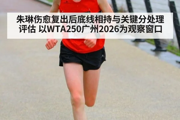 朱琳伤愈复出后底线相持与关键分处理评估 以WTA250广州2026为观察窗口