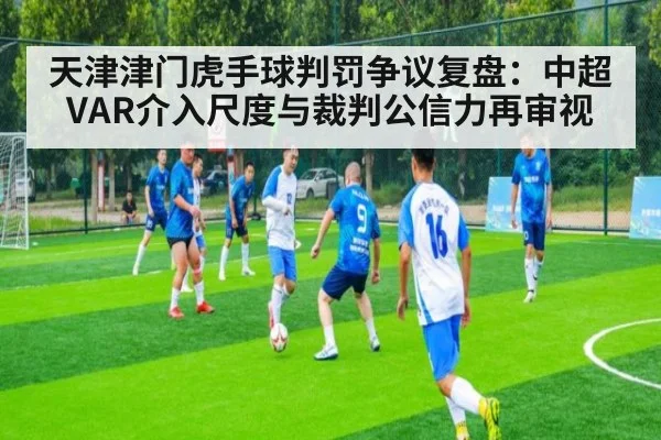 天津津门虎手球判罚争议复盘：中超VAR介入尺度与裁判公信力再审视