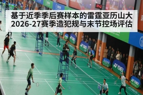 基于近季季后赛样本的雷霆亚历山大2026-27赛季造犯规与末节控场评估