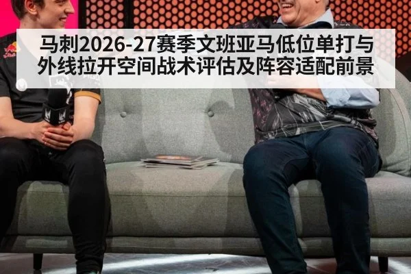 马刺2026-27赛季文班亚马低位单打与外线拉开空间战术评估及阵容适配前景