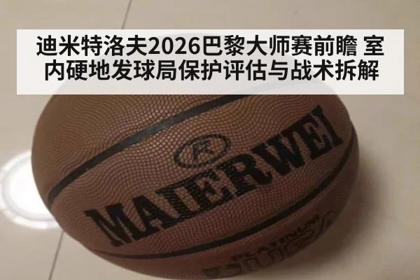迪米特洛夫2026巴黎大师赛前瞻 室内硬地发球局保护评估与战术拆解