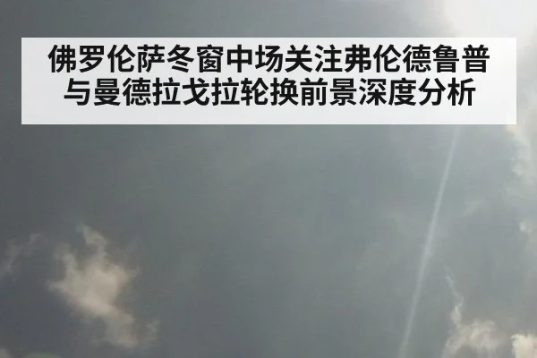 佛罗伦萨冬窗中场关注弗伦德鲁普与曼德拉戈拉轮换前景深度分析
